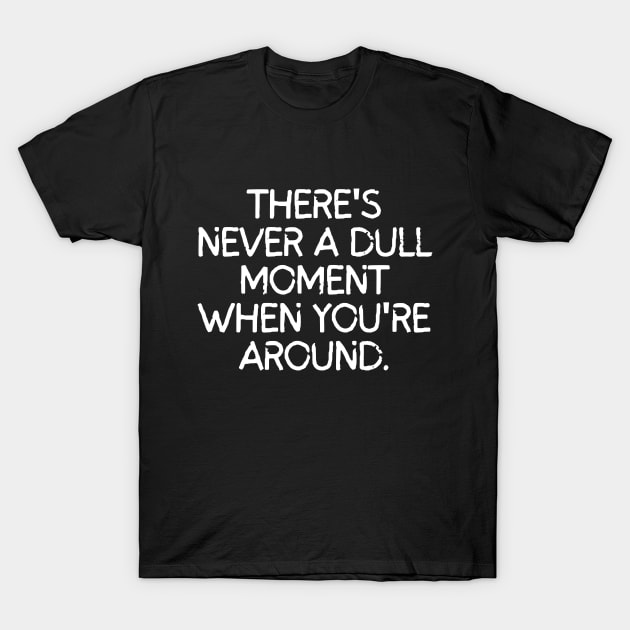Never a dull moment with you around! T-Shirt by mksjr